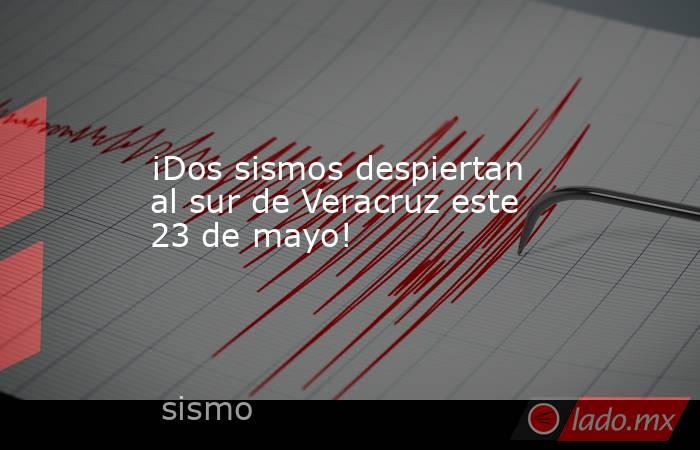 ¡Dos sismos despiertan al sur de Veracruz este 23 de mayo!. Noticias en tiempo real