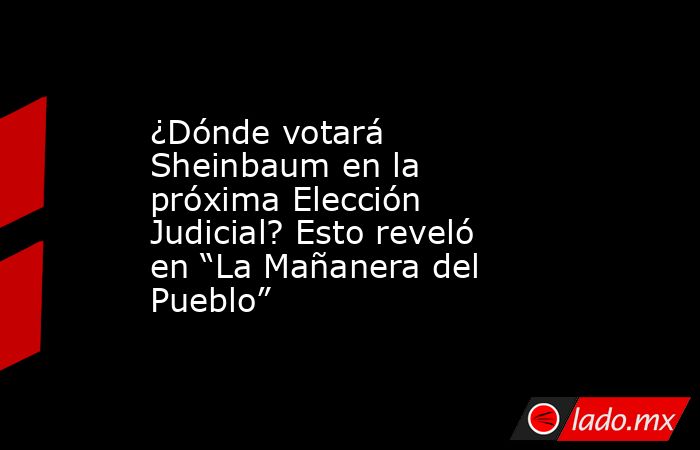 ¿Dónde votará Sheinbaum en la próxima Elección Judicial? Esto reveló en “La Mañanera del Pueblo”. Noticias en tiempo real