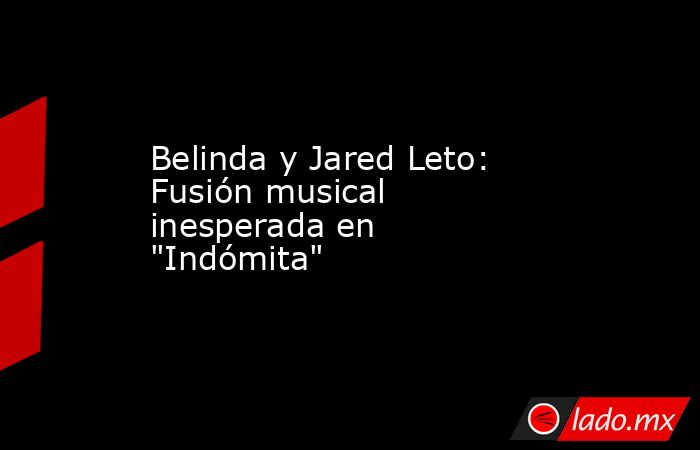 Belinda y Jared Leto: Fusión musical inesperada en "Indómita". Noticias en tiempo real
