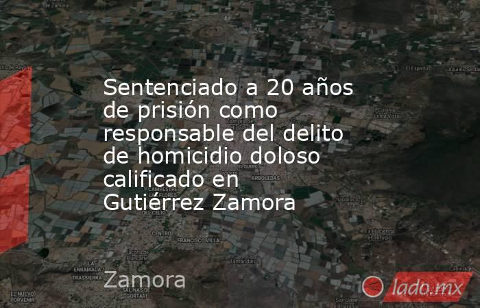 Sentenciado a 20 años de prisión como responsable del delito de homicidio doloso calificado en Gutiérrez Zamora. Noticias en tiempo real