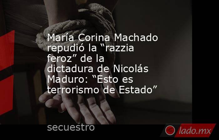 María Corina Machado repudió la “razzia feroz” de la dictadura de Nicolás Maduro: “Esto es terrorismo de Estado”. Noticias en tiempo real