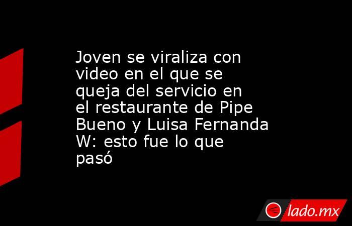 Joven se viraliza con video en el que se queja del servicio en el restaurante de Pipe Bueno y Luisa Fernanda W: esto fue lo que pasó. Noticias en tiempo real