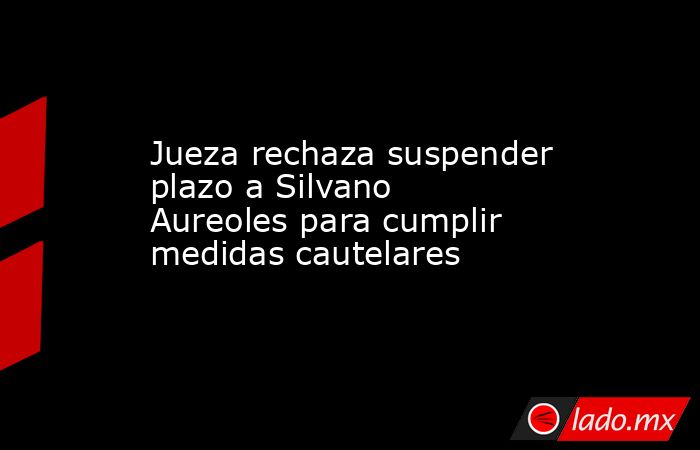 Jueza rechaza suspender plazo a Silvano Aureoles para cumplir medidas cautelares. Noticias en tiempo real