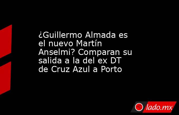 ¿Guillermo Almada es el nuevo Martín Anselmi? Comparan su salida a la del ex DT de Cruz Azul a Porto. Noticias en tiempo real