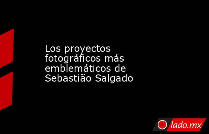 Los proyectos fotográficos más emblemáticos de Sebastião Salgado. Noticias en tiempo real