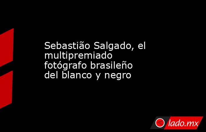 Sebastião Salgado, el multipremiado fotógrafo brasileño del blanco y negro. Noticias en tiempo real