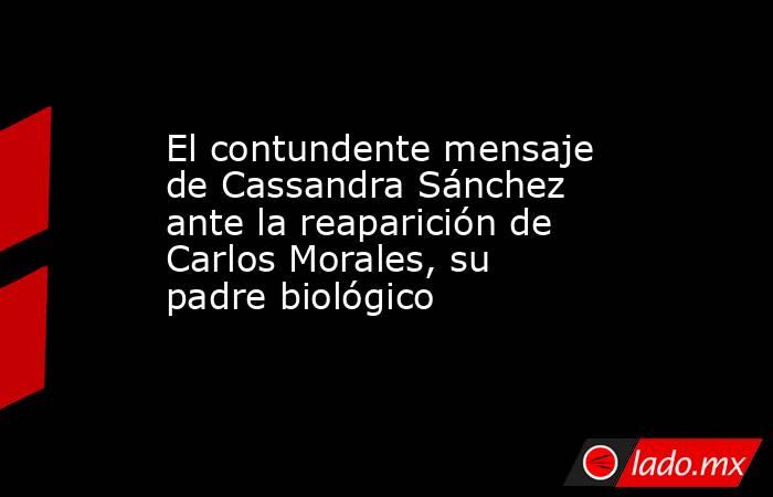 El contundente mensaje de Cassandra Sánchez ante la reaparición de Carlos Morales, su padre biológico . Noticias en tiempo real