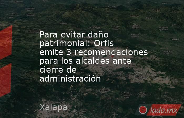 Para evitar daño patrimonial: Orfis emite 3 recomendaciones para los alcaldes ante cierre de administración. Noticias en tiempo real