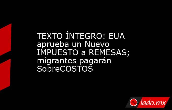 TEXTO ÍNTEGRO: EUA aprueba un Nuevo IMPUESTO a REMESAS; migrantes pagarán SobreCOSTOS. Noticias en tiempo real