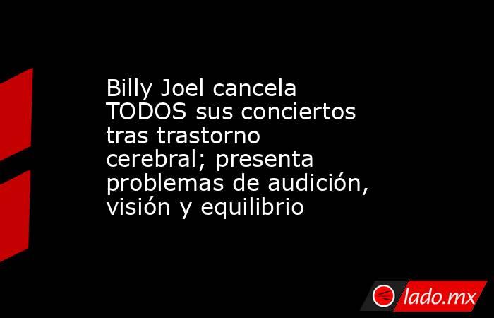 Billy Joel cancela TODOS sus conciertos tras trastorno cerebral; presenta problemas de audición, visión y equilibrio. Noticias en tiempo real
