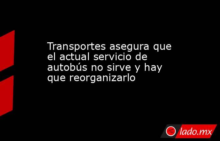Transportes asegura que el actual servicio de autobús no sirve y hay que reorganizarlo. Noticias en tiempo real