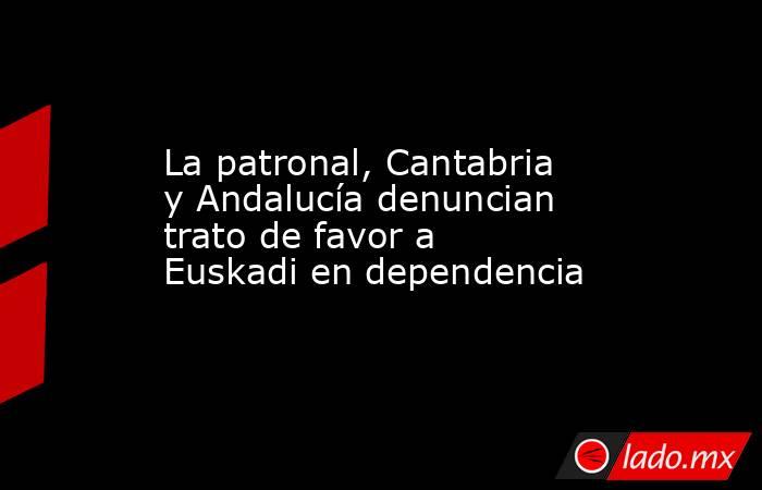 La patronal, Cantabria y Andalucía denuncian trato de favor a Euskadi en dependencia. Noticias en tiempo real