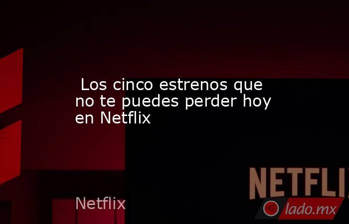  Los cinco estrenos que no te puedes perder hoy en Netflix. Noticias en tiempo real
