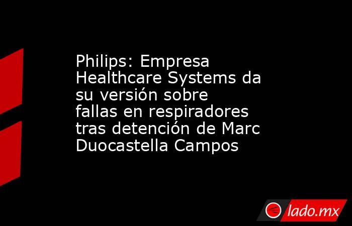 Philips: Empresa Healthcare Systems da su versión sobre fallas en respiradores tras detención de Marc Duocastella Campos. Noticias en tiempo real