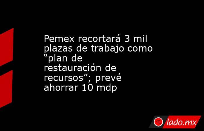 Pemex recortará 3 mil plazas de trabajo como “plan de restauración de recursos”; prevé ahorrar 10 mdp. Noticias en tiempo real