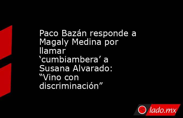 Paco Bazán responde a Magaly Medina por llamar ‘cumbiambera’ a Susana Alvarado: “Vino con discriminación” . Noticias en tiempo real