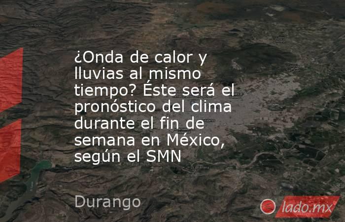 ¿Onda de calor y lluvias al mismo tiempo? Éste será el pronóstico del clima durante el fin de semana en México, según el SMN. Noticias en tiempo real