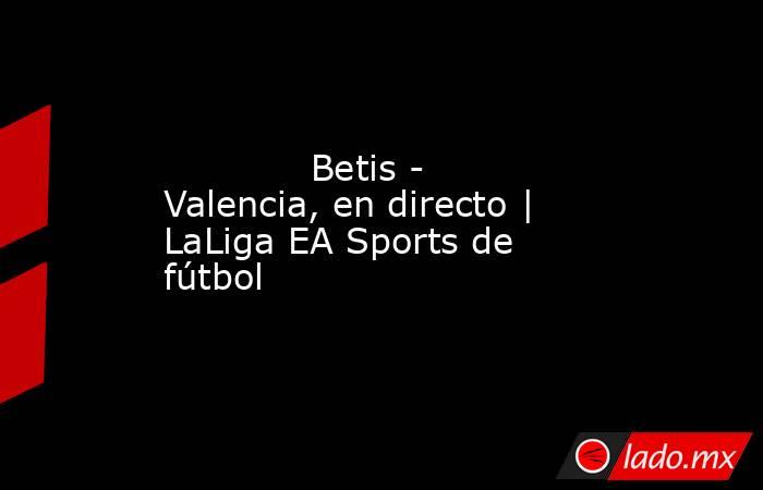             Betis - Valencia, en directo | LaLiga EA Sports de fútbol        . Noticias en tiempo real