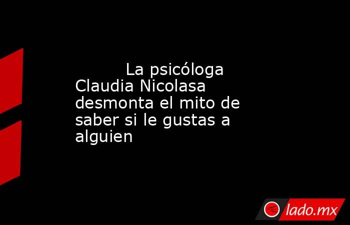                                                          La psicóloga Claudia Nicolasa desmonta el mito de saber si le gustas a alguien                                                     . Noticias en tiempo real