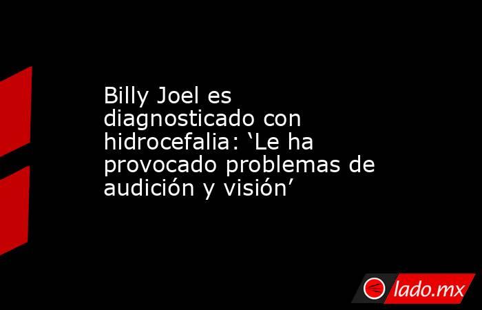 Billy Joel es diagnosticado con hidrocefalia: ‘Le ha provocado problemas de audición y visión’. Noticias en tiempo real