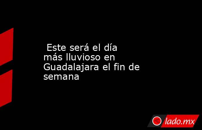 Este será el día más lluvioso en Guadalajara el fin de semana. Noticias en tiempo real
