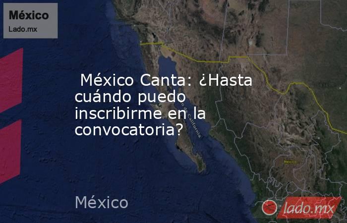  México Canta: ¿Hasta cuándo puedo inscribirme en la convocatoria?. Noticias en tiempo real