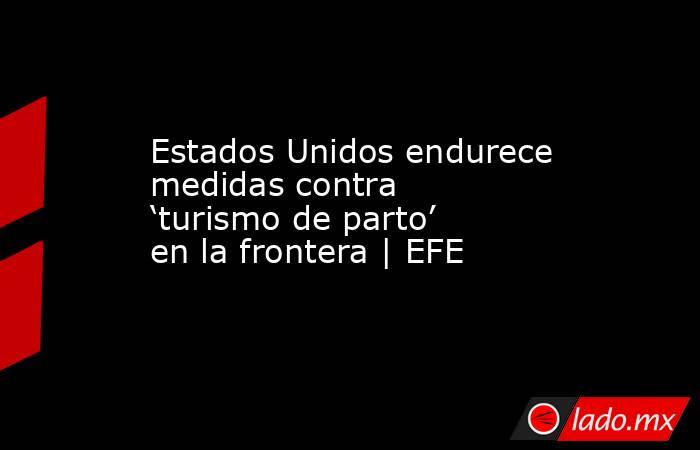 Estados Unidos endurece medidas contra ‘turismo de parto’ en la frontera | EFE. Noticias en tiempo real