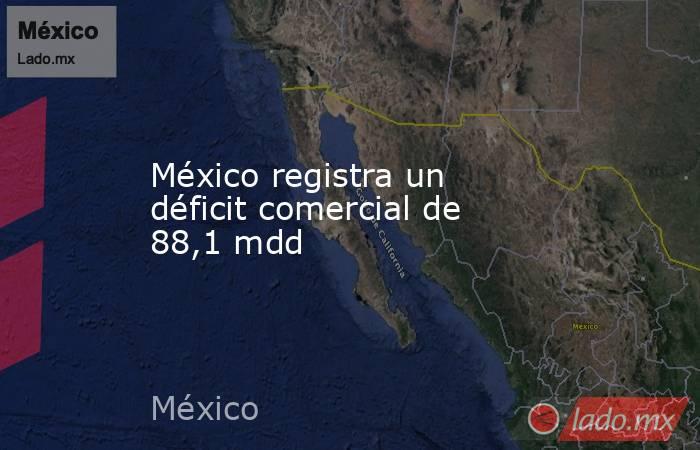 México registra un déficit comercial de 88,1 mdd. Noticias en tiempo real
