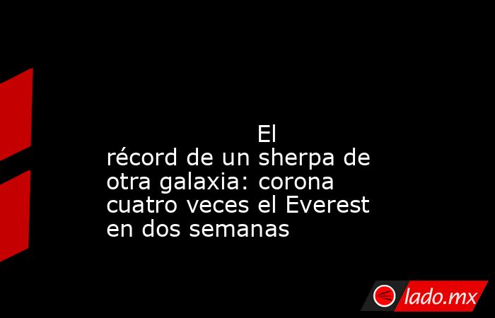                                                                                                                                            El récord de un sherpa de otra galaxia: corona cuatro veces el Everest en dos semanas                               . Noticias en tiempo real
