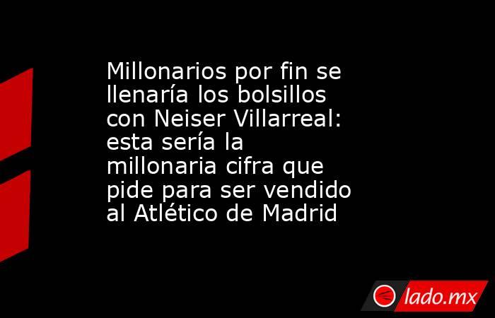 Millonarios por fin se llenaría los bolsillos con Neiser Villarreal: esta sería la millonaria cifra que pide para ser vendido al Atlético de Madrid. Noticias en tiempo real