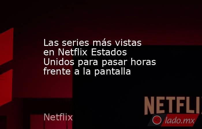 Las series más vistas en Netflix Estados Unidos para pasar horas frente a la pantalla. Noticias en tiempo real