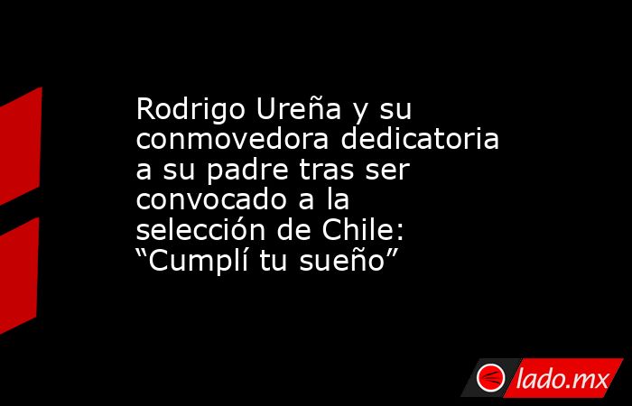 Rodrigo Ureña y su conmovedora dedicatoria a su padre tras ser convocado a la selección de Chile: “Cumplí tu sueño”. Noticias en tiempo real