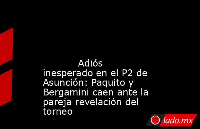                                                                                                                                                            Adiós inesperado en el P2 de Asunción: Paquito y Bergamini caen ante la pareja revelación del torneo. Noticias en tiempo real