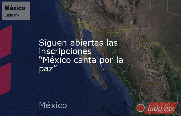 Siguen abiertas las inscripciones “México canta por la paz”. Noticias en tiempo real