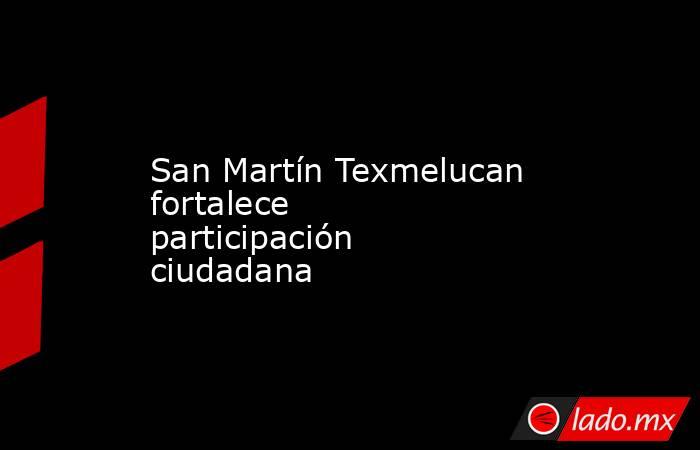 San Martín Texmelucan fortalece participación ciudadana. Noticias en tiempo real