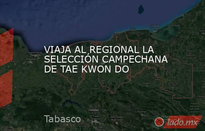 VIAJA AL REGIONAL LA SELECCIÓN CAMPECHANA DE TAE KWON DO. Noticias en tiempo real