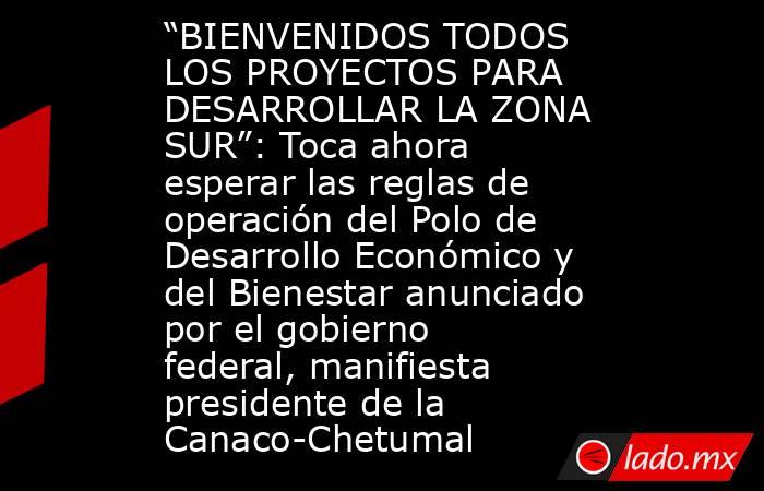 “BIENVENIDOS TODOS LOS PROYECTOS PARA DESARROLLAR LA ZONA SUR”: Toca ahora esperar las reglas de operación del Polo de Desarrollo Económico y del Bienestar anunciado por el gobierno federal, manifiesta presidente de la Canaco-Chetumal. Noticias en tiempo real