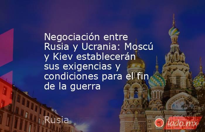 Negociación entre Rusia y Ucrania: Moscú y Kiev establecerán sus exigencias y condiciones para el fin de la guerra. Noticias en tiempo real