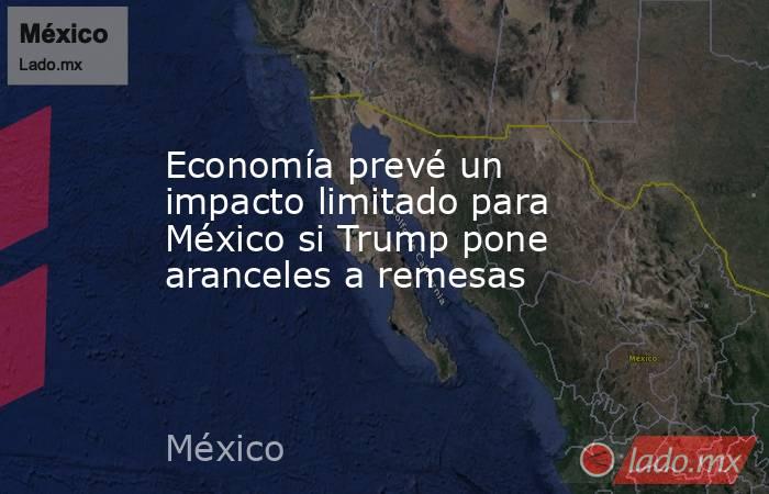 Economía prevé un impacto limitado para México si Trump pone aranceles a remesas. Noticias en tiempo real