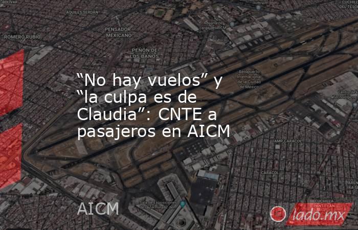 “No hay vuelos” y “la culpa es de Claudia”: CNTE a pasajeros en AICM. Noticias en tiempo real