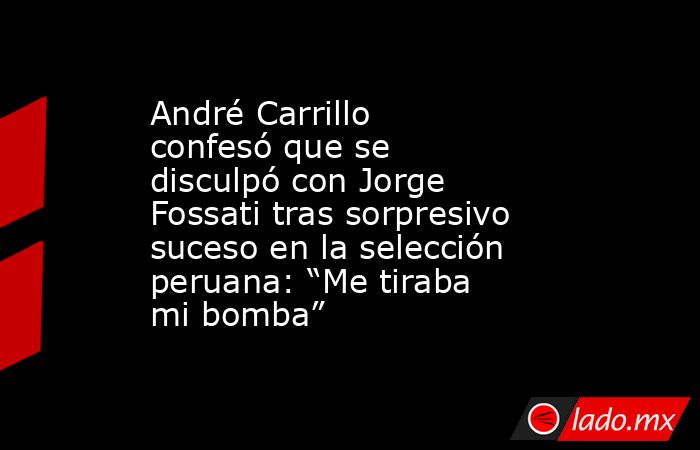André Carrillo confesó que se disculpó con Jorge Fossati tras sorpresivo suceso en la selección peruana: “Me tiraba mi bomba”. Noticias en tiempo real