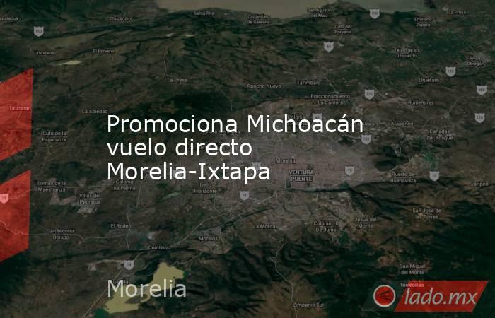Promociona Michoacán vuelo directo Morelia-Ixtapa. Noticias en tiempo real