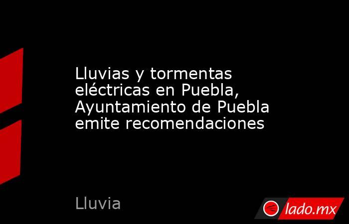 Lluvias y tormentas eléctricas en Puebla, Ayuntamiento de Puebla emite recomendaciones. Noticias en tiempo real