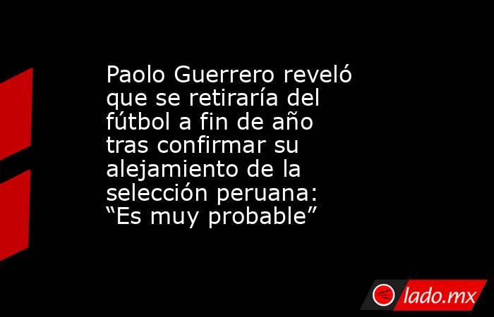 Paolo Guerrero reveló que se retiraría del fútbol a fin de año tras confirmar su alejamiento de la selección peruana: “Es muy probable”. Noticias en tiempo real