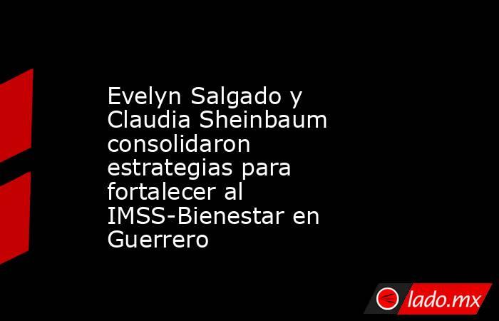 Evelyn Salgado y Claudia Sheinbaum consolidaron estrategias para fortalecer al IMSS-Bienestar en Guerrero. Noticias en tiempo real