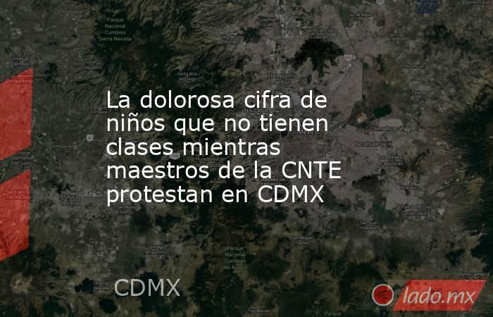 La dolorosa cifra de niños que no tienen clases mientras maestros de la CNTE protestan en CDMX. Noticias en tiempo real
