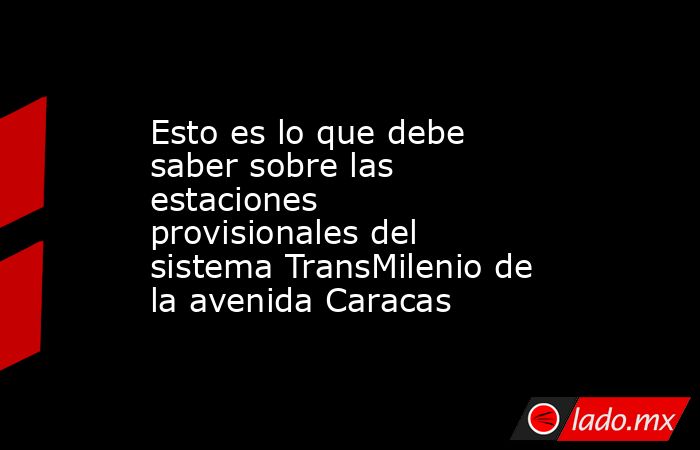Esto es lo que debe saber sobre las estaciones provisionales del sistema TransMilenio de la avenida Caracas. Noticias en tiempo real