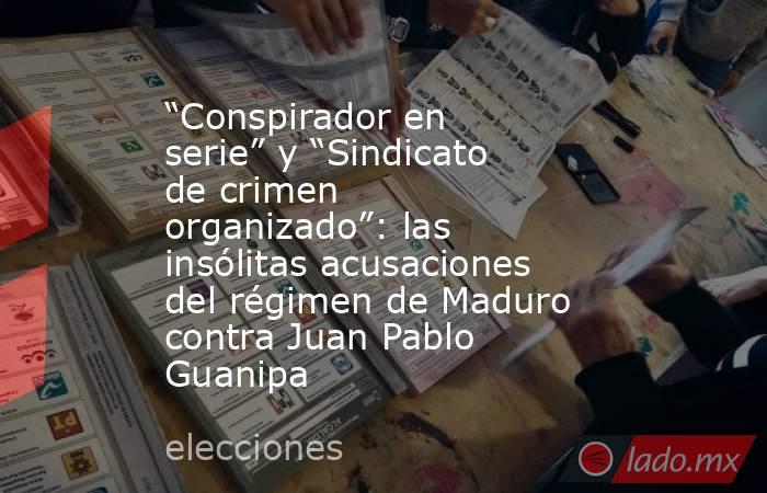 “Conspirador en serie” y “Sindicato de crimen organizado”: las insólitas acusaciones del régimen de Maduro contra Juan Pablo Guanipa. Noticias en tiempo real