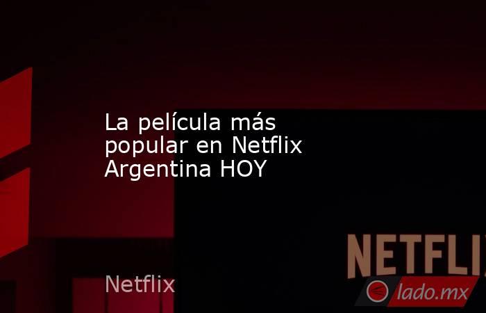 La película más popular en Netflix Argentina HOY. Noticias en tiempo real