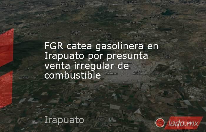 FGR catea gasolinera en Irapuato por presunta venta irregular de combustible. Noticias en tiempo real